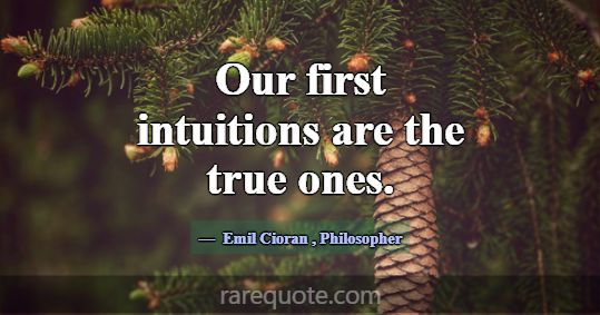 Our first intuitions are the true ones.... -Emil Cioran