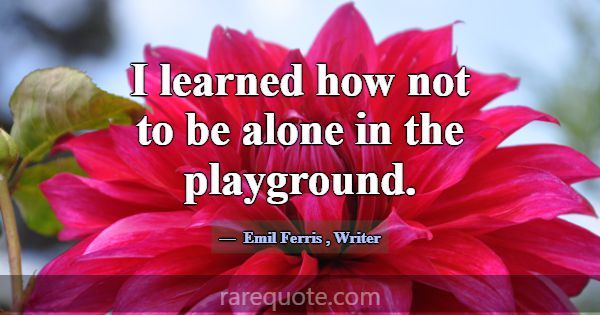 I learned how not to be alone in the playground.... -Emil Ferris