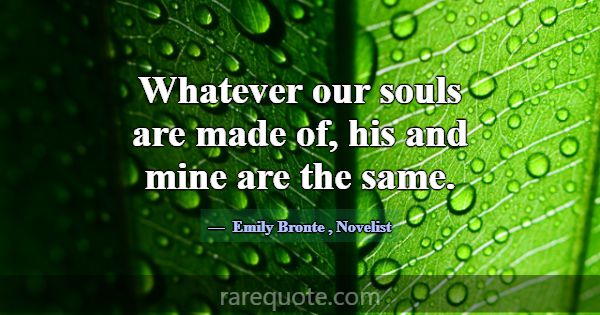 Whatever our souls are made of, his and mine are t... -Emily Bronte