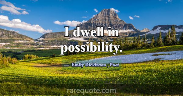 I dwell in possibility.... -Emily Dickinson