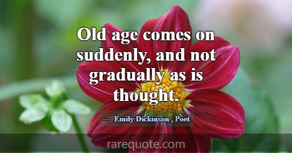 Old age comes on suddenly, and not gradually as is... -Emily Dickinson
