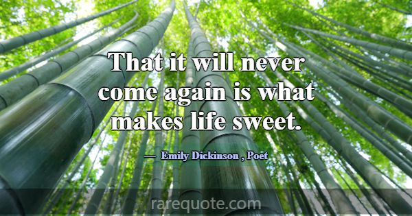 That it will never come again is what makes life s... -Emily Dickinson