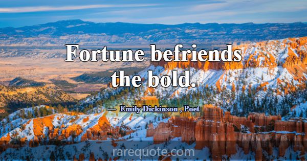 Fortune befriends the bold.... -Emily Dickinson
