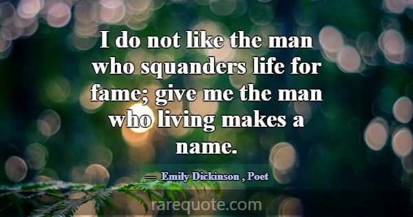 I do not like the man who squanders life for fame;... -Emily Dickinson