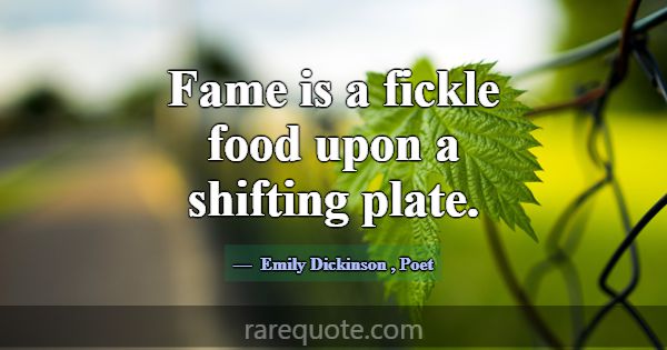 Fame is a fickle food upon a shifting plate.... -Emily Dickinson