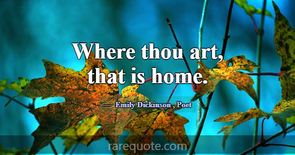 Where thou art, that is home.... -Emily Dickinson