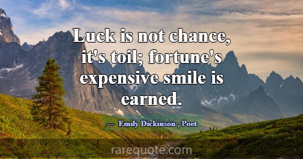 Luck is not chance, it's toil; fortune's expensive... -Emily Dickinson