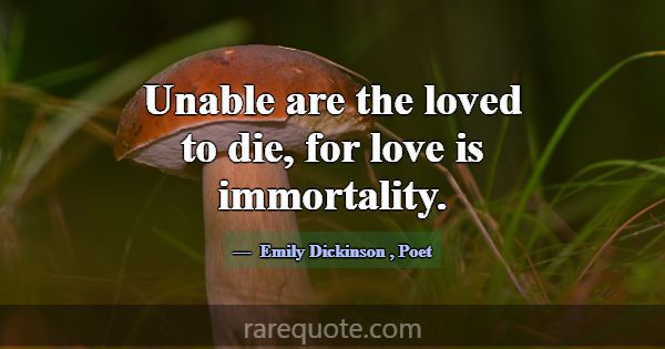 Unable are the loved to die, for love is immortali... -Emily Dickinson
