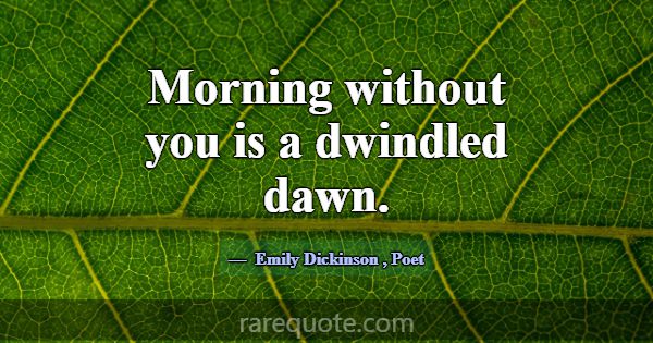 Morning without you is a dwindled dawn.... -Emily Dickinson