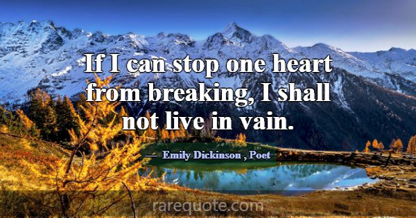 If I can stop one heart from breaking, I shall not... -Emily Dickinson