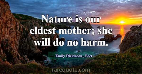 Nature is our eldest mother; she will do no harm.... -Emily Dickinson