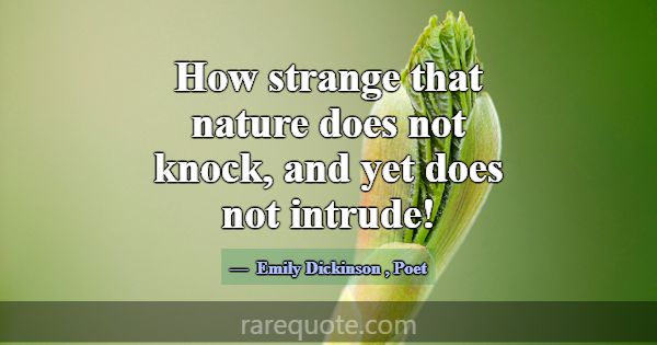 How strange that nature does not knock, and yet do... -Emily Dickinson