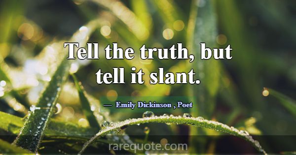 Tell the truth, but tell it slant.... -Emily Dickinson