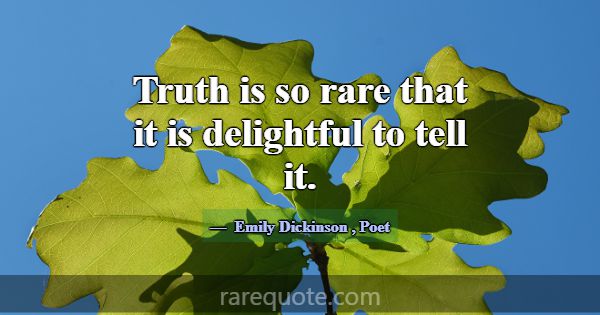 Truth is so rare that it is delightful to tell it.... -Emily Dickinson