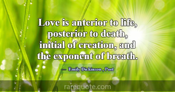 Love is anterior to life, posterior to death, init... -Emily Dickinson
