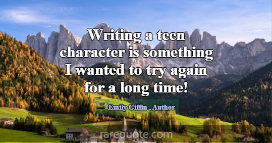 Writing a teen character is something I wanted to ... -Emily Giffin