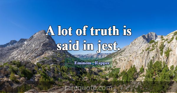 A lot of truth is said in jest.... -Eminem
