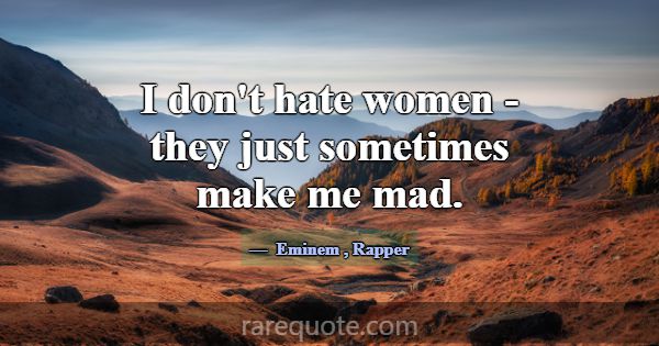 I don't hate women - they just sometimes make me m... -Eminem