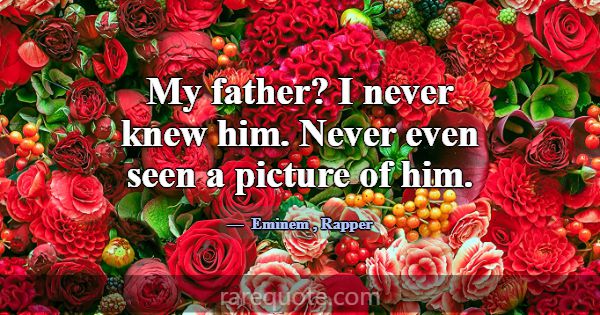 My father? I never knew him. Never even seen a pic... -Eminem