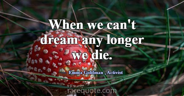 When we can't dream any longer we die.... -Emma Goldman