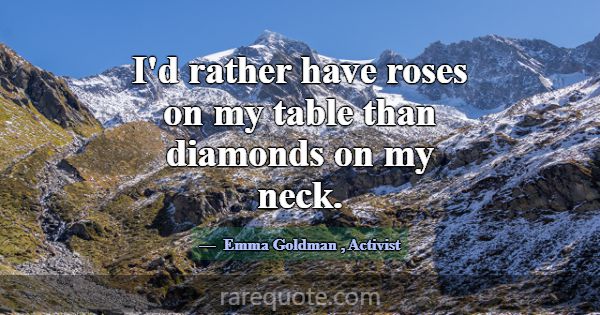 I'd rather have roses on my table than diamonds on... -Emma Goldman