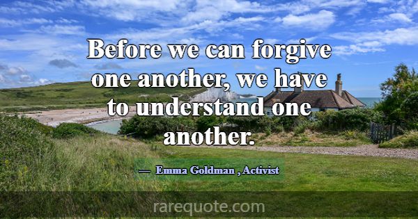 Before we can forgive one another, we have to unde... -Emma Goldman