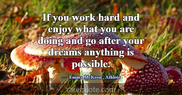 If you work hard and enjoy what you are doing and ... -Emma McKeon