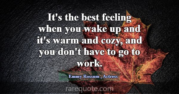 It's the best feeling when you wake up and it's wa... -Emmy Rossum