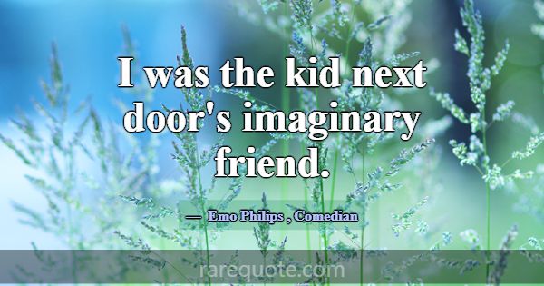 I was the kid next door's imaginary friend.... -Emo Philips