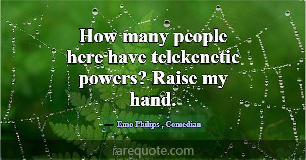 How many people here have telekenetic powers? Rais... -Emo Philips
