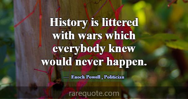 History is littered with wars which everybody knew... -Enoch Powell