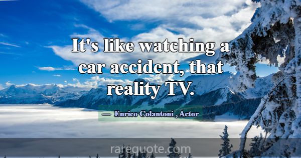 It's like watching a car accident, that reality TV... -Enrico Colantoni
