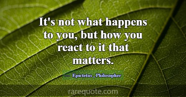 It's not what happens to you, but how you react to... -Epictetus
