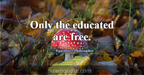 Only the educated are free.... -Epictetus