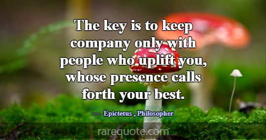 The key is to keep company only with people who up... -Epictetus