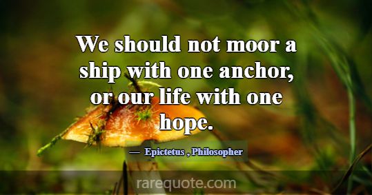 We should not moor a ship with one anchor, or our ... -Epictetus