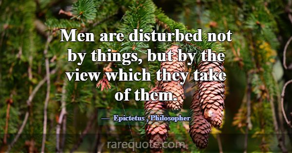 Men are disturbed not by things, but by the view w... -Epictetus