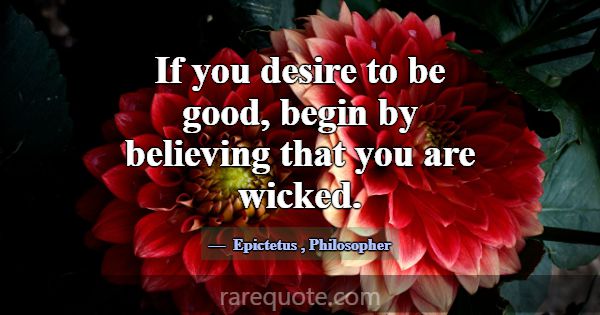 If you desire to be good, begin by believing that ... -Epictetus