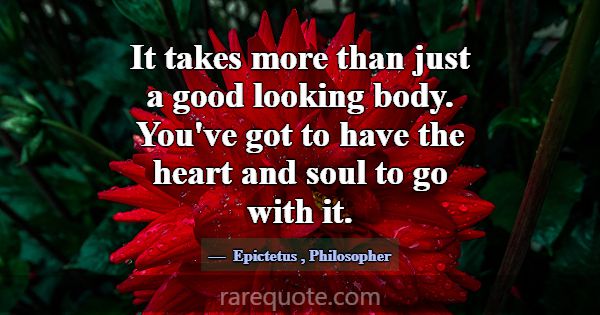 It takes more than just a good looking body. You'v... -Epictetus
