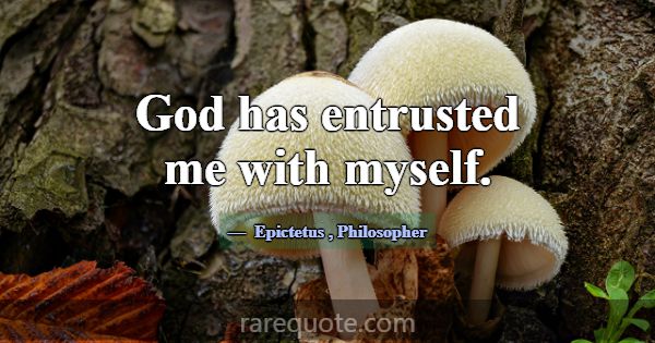 God has entrusted me with myself.... -Epictetus