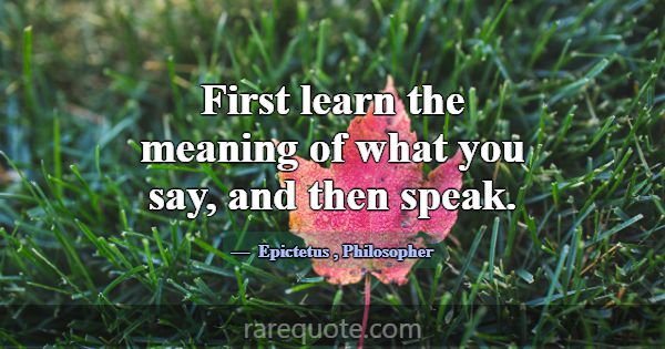 First learn the meaning of what you say, and then ... -Epictetus