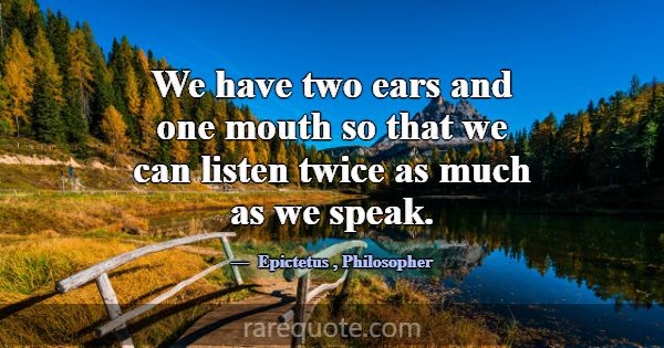 We have two ears and one mouth so that we can list... -Epictetus