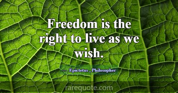 Freedom is the right to live as we wish.... -Epictetus