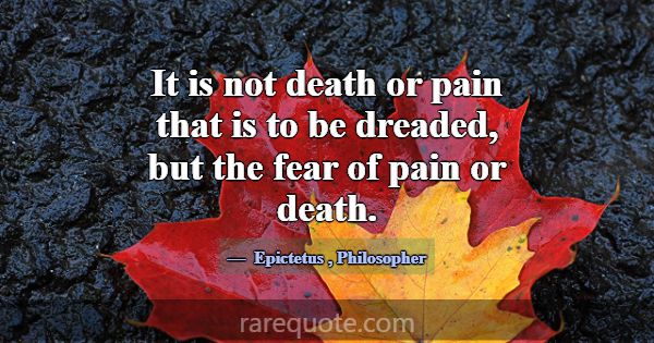 It is not death or pain that is to be dreaded, but... -Epictetus