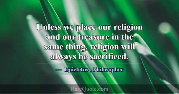 Unless we place our religion and our treasure in t... -Epictetus