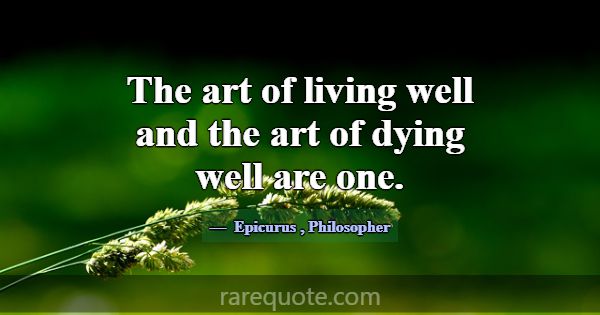 The art of living well and the art of dying well a... -Epicurus