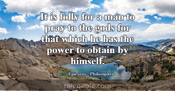 It is folly for a man to pray to the gods for that... -Epicurus