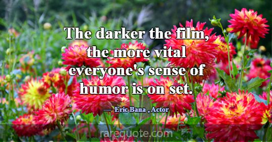 The darker the film, the more vital everyone's sen... -Eric Bana