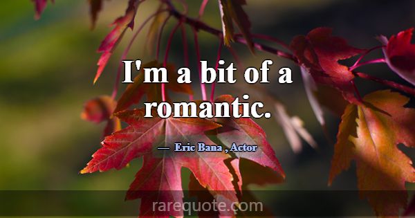I'm a bit of a romantic.... -Eric Bana