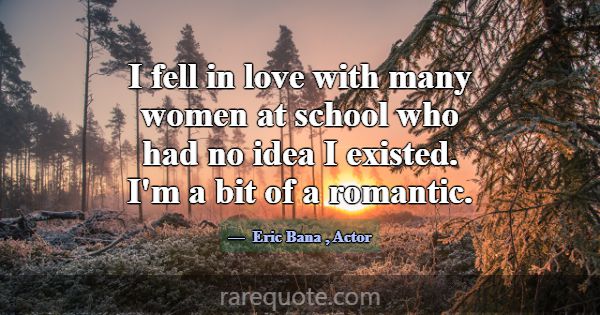 I fell in love with many women at school who had n... -Eric Bana